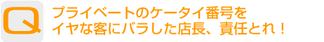 Question：プライベートのケータイ番号をイヤな客にバラした店長、責任とれ！