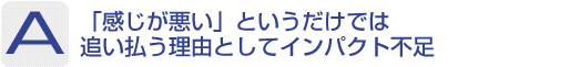 Answer：「感じが悪い」というだけでは追い払う理由としてインパクト不足