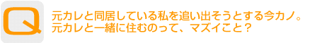 Question：元カレと同居している私を追い出そうとする今カノ。元カレと一緒に住むのって、マズイこと？