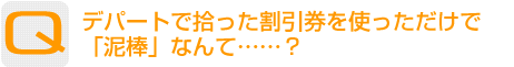 Question：デパートで拾った割引券を使っただけで「泥棒」なんて……？