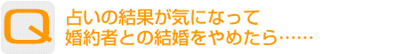 Question：占いの結果が気になって婚約者との結婚をやめたら……