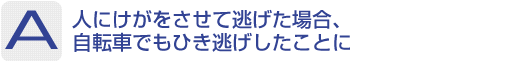 Answer：人にけがをさせて逃げた場合、自転車でもひき逃げしたことに