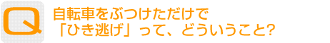 Question：自転車をぶつけただけで「ひき逃げ」って、どういうこと？