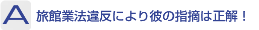 Answer：旅館業法違反により彼の指摘は正解！