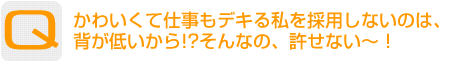 Question：かわいくて仕事もデキる私を採用しないのは、背が低いから!?そんなの、許せない～！