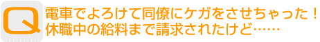 Question：電車でよろけて同僚にケガをさせちゃった！休職中の給料まで請求されたけど……