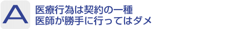 Answer：医療行為は契約の一種医師が勝手に行ってはダメ