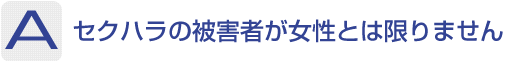 Answer：セクハラの被害者が女性とは限りません