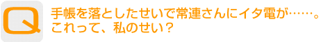 Question：手帳を落としたせいで常連さんにイタ電が……。これって、私のせい？