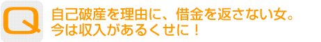 Question：自己破産を理由に、借金を返さない女。今は収入があるくせに！