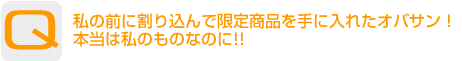 Question：私の前に割り込んで限定商品を手に入れたオバサン！本当は私のものなのに!!