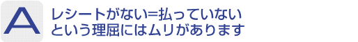 Answer：レシートがない=払っていないという理屈にはムリがあります