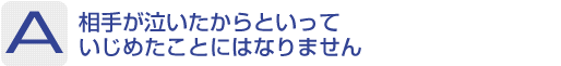 Answer：相手が泣いたからといっていじめたことにはなりません