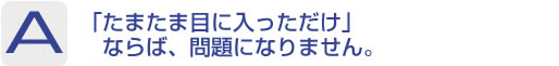 Answer：「たまたま目に入っただけ」ならば、問題になりません。