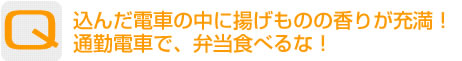 Question：込んだ電車の中に揚げものの香りが充満！通勤電車で、弁当食べるな！