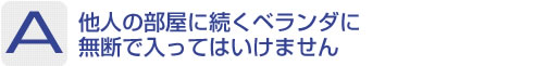 Answer：他人の部屋に続くベランダに無断で入ってはいけません