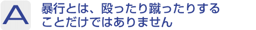 Answer：暴行とは、殴ったり蹴ったりすることだけではありません