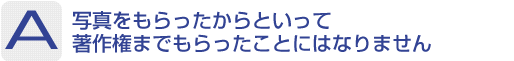 Answer：写真をもらったからといって著作権までもらったことにはなりません