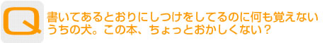 Question：書いてあるとおりにしつけをしてるのに何も覚えないうちの犬。この本、ちょっとおかしくない？