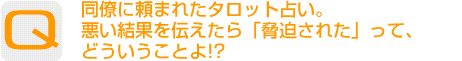 Question：同僚に頼まれたタロット占い。悪い結果を伝えたら「脅迫された」って、どういうことよ!?