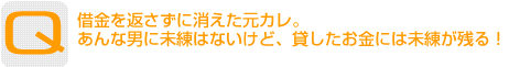 Question：借金を返さずに消えた元カレ。あんな男に未練はないけど、貸したお金には未練が残る！