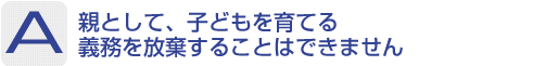 Answer：親として、子どもを育てる義務を放棄することはできません