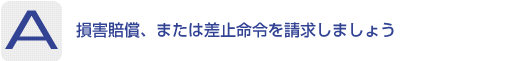 Answer：損害賠償、または差止命令を請求しましょう