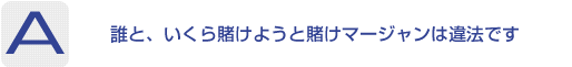 Answer：誰と、いくら賭けようと賭けマージャンは違法です