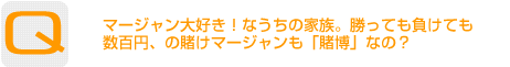 Question：マージャン大好き！なうちの家族。勝っても負けても数百円、の賭けマージャンも「賭博」なの？