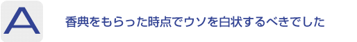 Answer：香典をもらった時点でウソを白状するべきでした