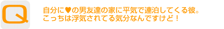 Question：自分にハートの男友達の家に平気で連泊してくる彼。こっちは浮気されてる気分なんですけど！