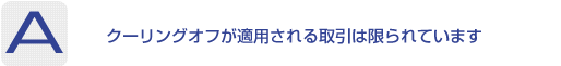 Answer：クーリングオフが適用される取引は限られています