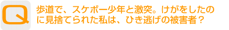 Question：歩道で、スケボー少年と激突。けがをしたのに見捨てられた私は、ひき逃げの被害者？