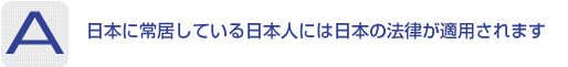 Answer：日本に常居している日本人には日本の法律が適用されます