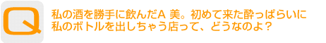 Question：私の酒を勝手に飲んだA 美。初めて来た酔っぱらいに私のボトルを出しちゃう店って、どうなのよ？