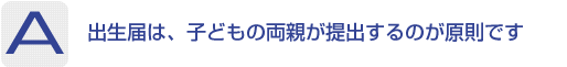 Answer：出生届は、子どもの両親が提出するのが原則です