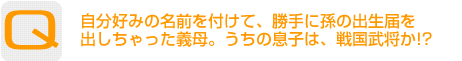 Question：自分好みの名前を付けて勝手に孫の出生届を出しちゃった義母。うちの息子は、戦国武将か!?