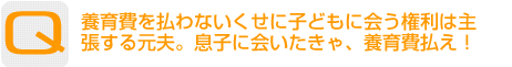 Question：養育費を払わないくせに子どもに会う権利は主張する元夫。息子に会いたきゃ、養育費払え！