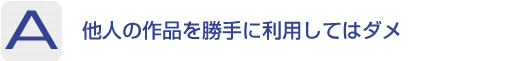 Answer：他人の作品を勝手に利用してはダメ