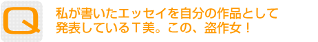 Question：私が書いたエッセイを自分の作品として発表しているＴ美。この、盗作女！