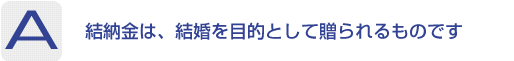 Answer：結納金は、結婚を 目的として贈られるものです