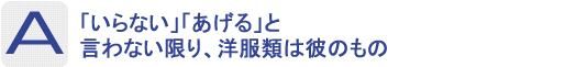 Answer：「いらない」「あげる」と言わない限り、洋服類は彼のもの