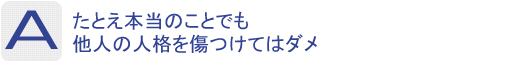 Answer：たとえ本当のことでも他人の人格を傷つけてはダメ