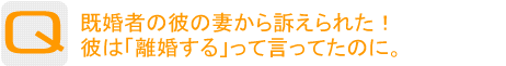 Question：既婚者の彼の妻から訴えられた！ 彼は「離婚する」って言ってたのに。 私、だまされてた……？