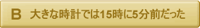 大きな時計では15時に5分前だった